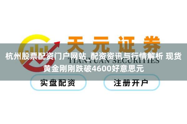 杭州股票配资门户网站_配资资讯与行情解析 现货黄金刚刚跌破4600好意思元