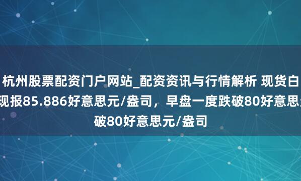 杭州股票配资门户网站_配资资讯与行情解析 现货白银转涨现报85.886好意思元/盎司，早盘一度跌破80好意思元/盎司