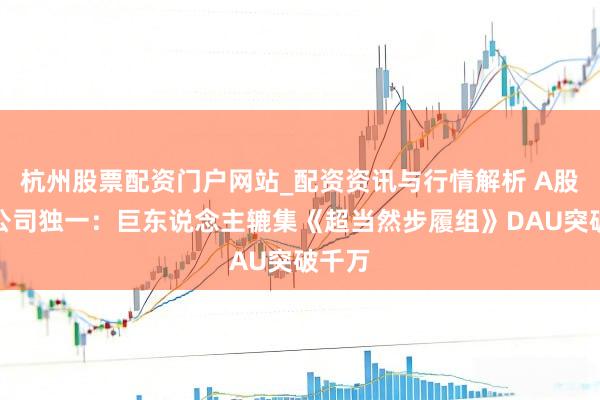 杭州股票配资门户网站_配资资讯与行情解析 A股游戏公司独一：巨东说念主辘集《超当然步履组》DAU突破千万