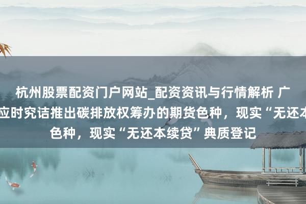 杭州股票配资门户网站_配资资讯与行情解析 广东：接济广期所应时究诘推出碳排放权筹办的期货色种，现实“无还本续贷”典质登记