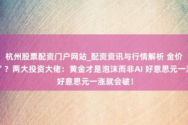 杭州股票配资门户网站_配资资讯与行情解析 金价“大跳水”？两大投资大佬：黄金才是泡沫而非AI 好意思元一涨就会破！