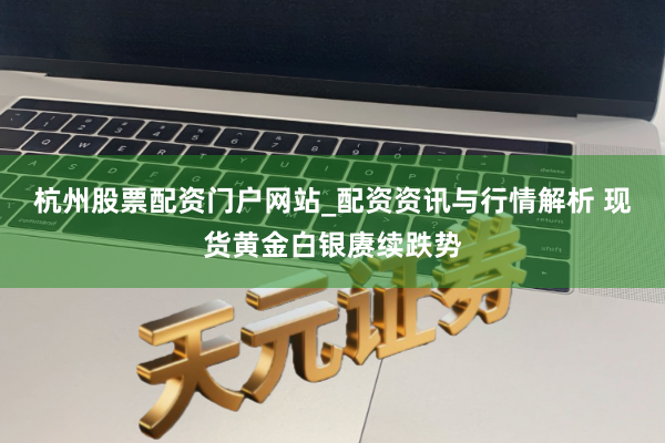 杭州股票配资门户网站_配资资讯与行情解析 现货黄金白银赓续跌势