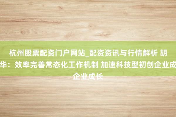 杭州股票配资门户网站_配资资讯与行情解析 胡衡华：效率完善常态化工作机制 加速科技型初创企业成长