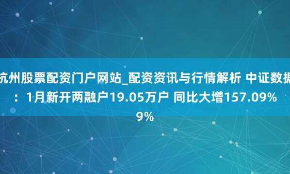杭州股票配资门户网站_配资资讯与行情解析 中证数据：1月新开两融户19.05万户 同比大增157.09%