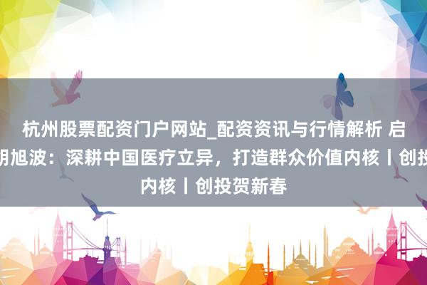 杭州股票配资门户网站_配资资讯与行情解析 启明创投胡旭波：深耕中国医疗立异，打造群众价值内核丨创投贺新春
