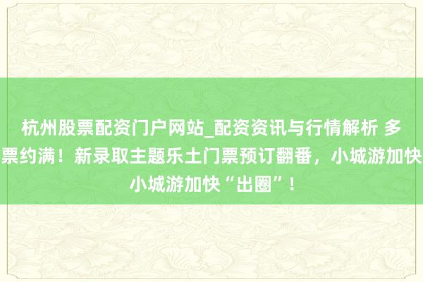 杭州股票配资门户网站_配资资讯与行情解析 多个景区门票约满！新录取主题乐土门票预订翻番，小城游加快“出圈”！