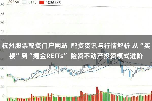 杭州股票配资门户网站_配资资讯与行情解析 从“买楼”到“掘金REITs” 险资不动产投资模式进阶