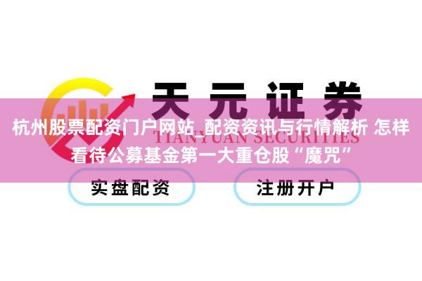 杭州股票配资门户网站_配资资讯与行情解析 怎样看待公募基金第一大重仓股“魔咒”