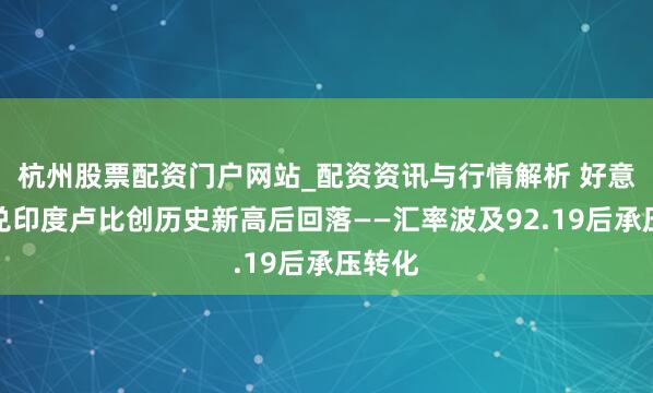 杭州股票配资门户网站_配资资讯与行情解析 好意思元兑印度卢比创历史新高后回落——汇率波及92.19后承压转化