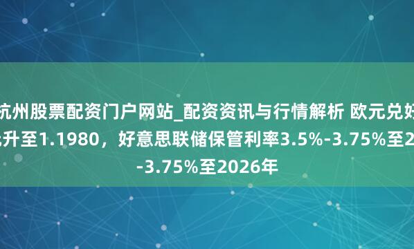 杭州股票配资门户网站_配资资讯与行情解析 欧元兑好意思元升至1.1980，好意思联储保管利率3.5%-3.75%至2026年