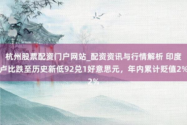 杭州股票配资门户网站_配资资讯与行情解析 印度卢比跌至历史新低92兑1好意思元，年内累计贬值2%