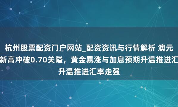 杭州股票配资门户网站_配资资讯与行情解析 澳元创三年新高冲破0.70关隘，黄金暴涨与加息预期升温推进汇率走强