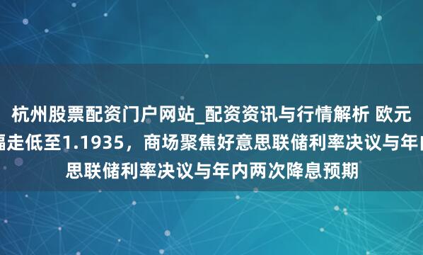 杭州股票配资门户网站_配资资讯与行情解析 欧元兑好意思元小幅走低至1.1935，商场聚焦好意思联储利率决议与年内两次降息预期