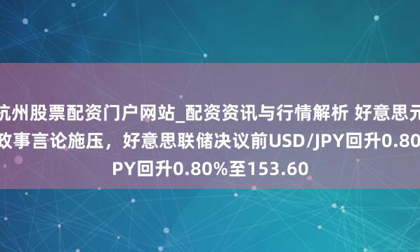 杭州股票配资门户网站_配资资讯与行情解析 好意思元部分反弹但政事言论施压，好意思联储决议前USD/JPY回升0.80%至153.60