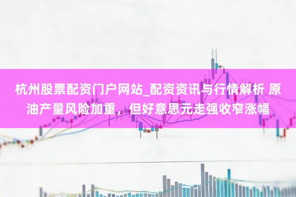 杭州股票配资门户网站_配资资讯与行情解析 原油产量风险加重，但好意思元走强收窄涨幅
