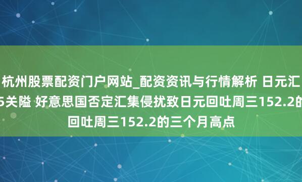 杭州股票配资门户网站_配资资讯与行情解析 日元汇率跌破153.5关隘 好意思国否定汇集侵扰致日元回吐周三152.2的三个月高点