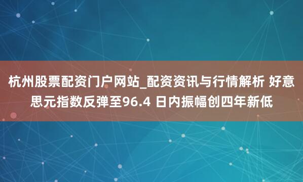 杭州股票配资门户网站_配资资讯与行情解析 好意思元指数反弹至96.4 日内振幅创四年新低