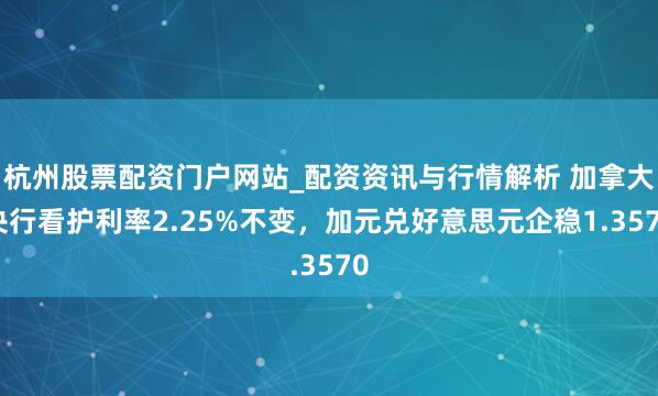 杭州股票配资门户网站_配资资讯与行情解析 加拿大央行看护利率2.25%不变，加元兑好意思元企稳1.3570