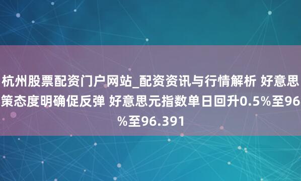 杭州股票配资门户网站_配资资讯与行情解析 好意思元计策态度明确促反弹 好意思元指数单日回升0.5%至96.391
