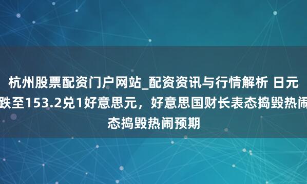 杭州股票配资门户网站_配资资讯与行情解析 日元汇率跌至153.2兑1好意思元，好意思国财长表态捣毁热闹预期