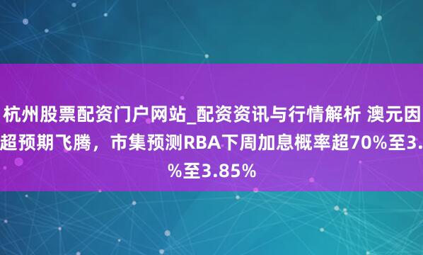 杭州股票配资门户网站_配资资讯与行情解析 澳元因通胀超预期飞腾，市集预测RBA下周加息概率超70%至3.85%