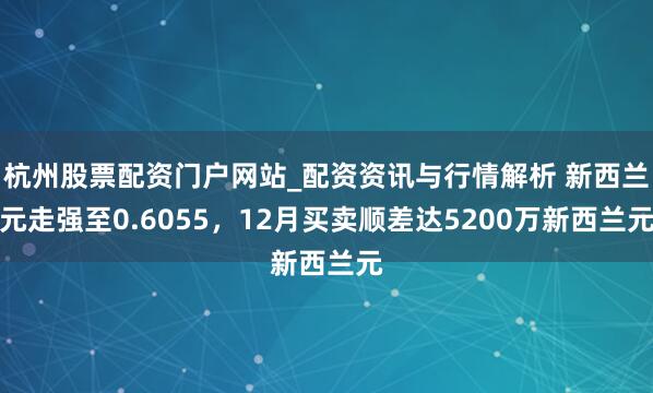 杭州股票配资门户网站_配资资讯与行情解析 新西兰元走强至0.6055，12月买卖顺差达5200万新西兰元