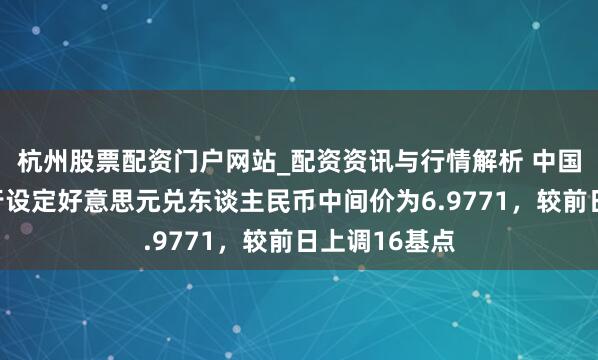 杭州股票配资门户网站_配资资讯与行情解析 中国东谈主民银行设定好意思元兑东谈主民币中间价为6.9771，较前日上调16基点