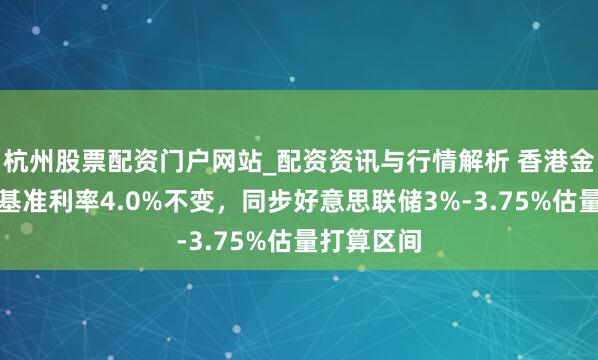 杭州股票配资门户网站_配资资讯与行情解析 香港金管局保管基准利率4.0%不变，同步好意思联储3%-3.75%估量打算区间