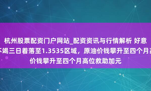 杭州股票配资门户网站_配资资讯与行情解析 好意思元兑加元不竭三日着落至1.3535区域，原油价钱攀升至四个月高位救助加元