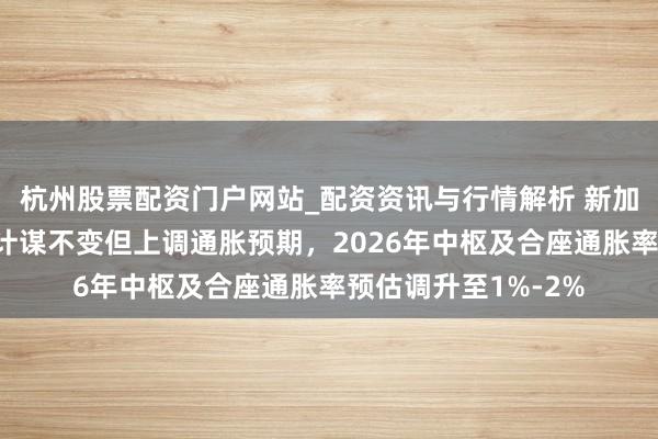 杭州股票配资门户网站_配资资讯与行情解析 新加坡金管局保管货币计谋不变但上调通胀预期，2026年中枢及合座通胀率预估调升至1%-2%