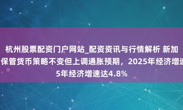 杭州股票配资门户网站_配资资讯与行情解析 新加坡金管局保管货币策略不变但上调通胀预期，2025年经济增速达4.8%