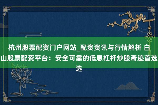杭州股票配资门户网站_配资资讯与行情解析 白山股票配资平台：安全可靠的低息杠杆炒股奇迹首选