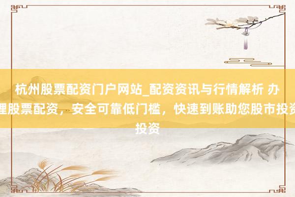 杭州股票配资门户网站_配资资讯与行情解析 办理股票配资，安全可靠低门槛，快速到账助您股市投资