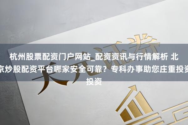 杭州股票配资门户网站_配资资讯与行情解析 北京炒股配资平台哪家安全可靠？专科办事助您庄重投资
