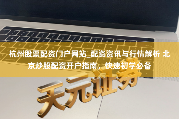 杭州股票配资门户网站_配资资讯与行情解析 北京炒股配资开户指南，快速初学必备