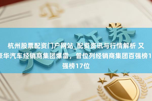 杭州股票配资门户网站_配资资讯与行情解析 又一豪华汽车经销商集团爆雷，曾位列经销商集团百强榜17位