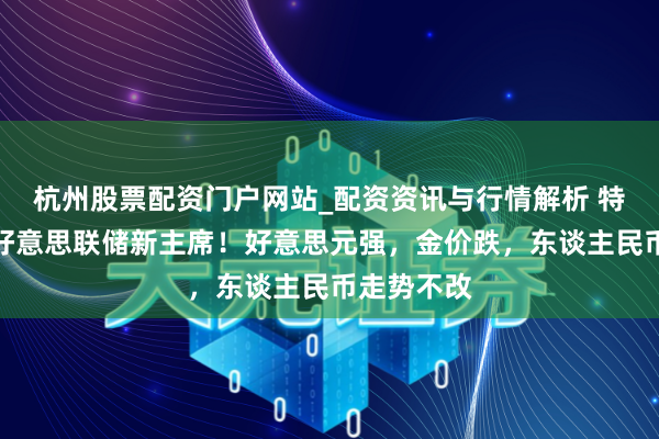 杭州股票配资门户网站_配资资讯与行情解析 特朗普提名好意思联储新主席！好意思元强，金价跌，东谈主民币走势不改