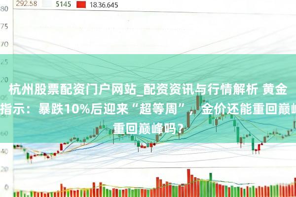 杭州股票配资门户网站_配资资讯与行情解析 黄金来回指示：暴跌10%后迎来“超等周”，金价还能重回巅峰吗？