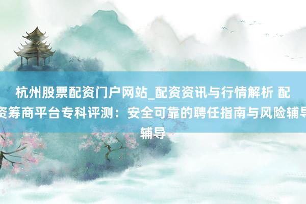 杭州股票配资门户网站_配资资讯与行情解析 配资筹商平台专科评测：安全可靠的聘任指南与风险辅导