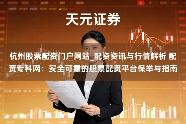 杭州股票配资门户网站_配资资讯与行情解析 配资专科网：安全可靠的股票配资平台保举与指南