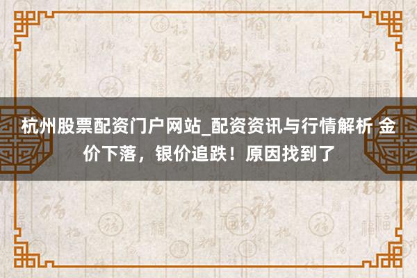 杭州股票配资门户网站_配资资讯与行情解析 金价下落，银价追跌！原因找到了