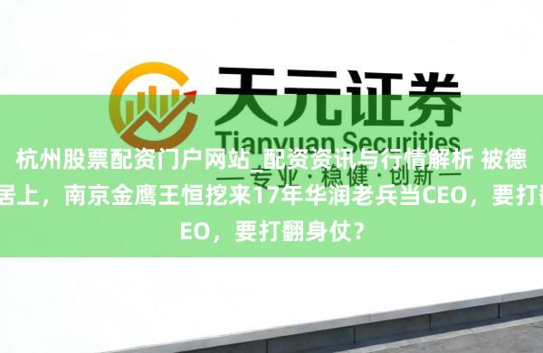 杭州股票配资门户网站_配资资讯与行情解析 被德基其后居上，南京金鹰王恒挖来17年华润老兵当CEO，要打翻身仗？