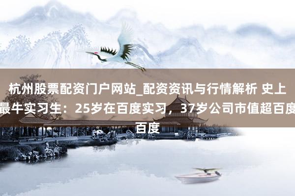 杭州股票配资门户网站_配资资讯与行情解析 史上最牛实习生：25岁在百度实习，37岁公司市值超百度