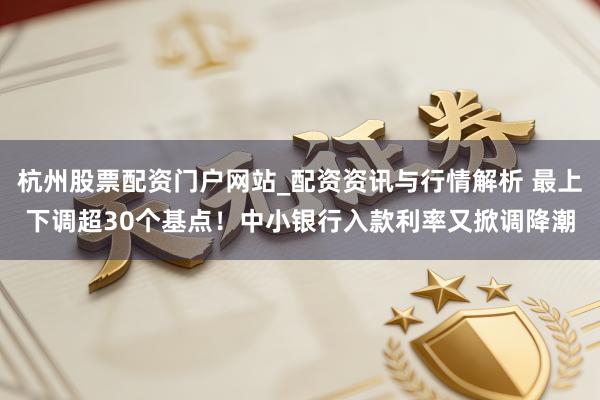 杭州股票配资门户网站_配资资讯与行情解析 最上下调超30个基点!中小银行入款利率又掀调降潮