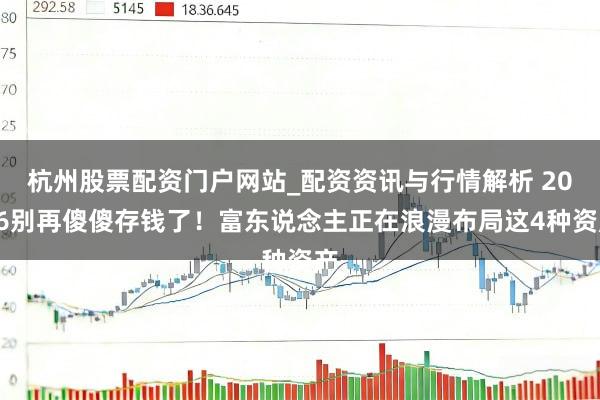 杭州股票配资门户网站_配资资讯与行情解析 2026别再傻傻存钱了！富东说念主正在浪漫布局这4种资产