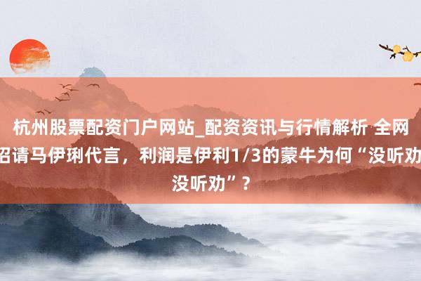 杭州股票配资门户网站_配资资讯与行情解析 全网支招请马伊琍代言，利润是伊利1/3的蒙牛为何“没听劝”？