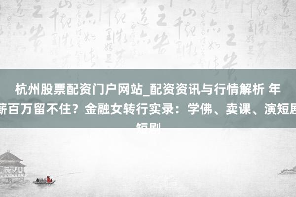 杭州股票配资门户网站_配资资讯与行情解析 年薪百万留不住？金融女转行实录：学佛、卖课、演短剧