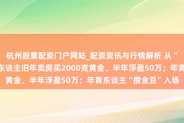杭州股票配资门户网站_配资资讯与行情解析 从“囤房”到“囤金”：有东谈主旧年卖房买2000克黄金、半年浮盈50万；年青东谈主“攒金豆”入场