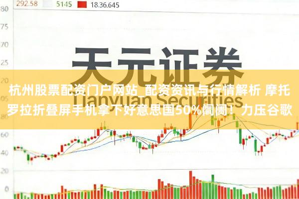 杭州股票配资门户网站_配资资讯与行情解析 摩托罗拉折叠屏手机拿下好意思国50%阛阓！力压谷歌