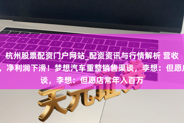 杭州股票配资门户网站_配资资讯与行情解析 营收破1100亿元,净利润下滑!梦想汽车重整销售渠谈,李想:但愿店常年入百万